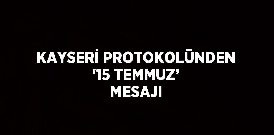 KAYSERİ PROTOKOLÜNDEN ‘15 TEMMUZ’ MESAJI