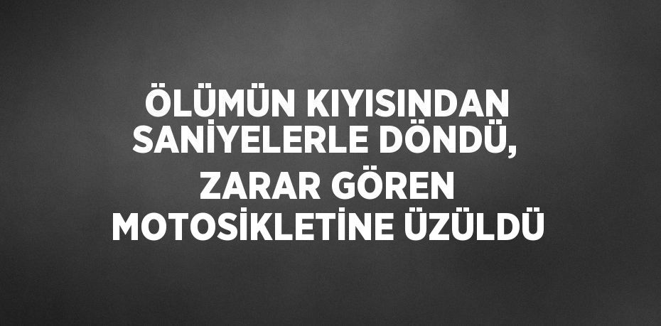 ÖLÜMÜN KIYISINDAN SANİYELERLE DÖNDÜ, ZARAR GÖREN MOTOSİKLETİNE ÜZÜLDÜ