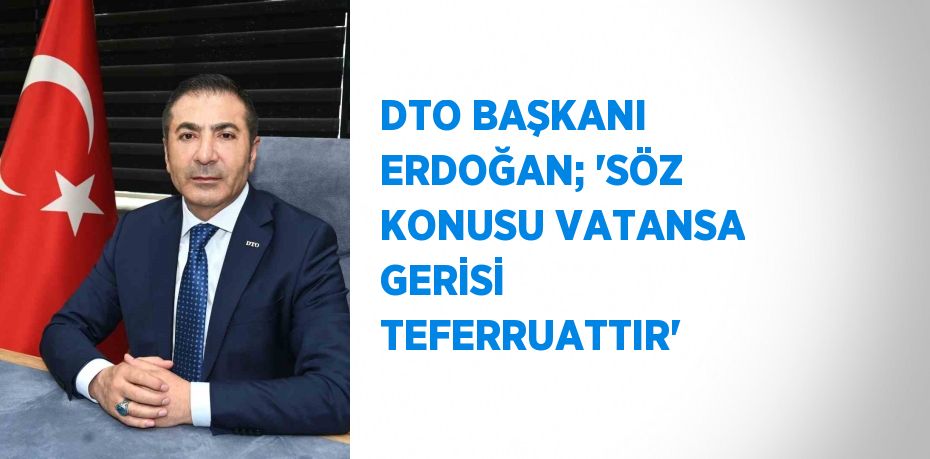 DTO BAŞKANI ERDOĞAN; 'SÖZ KONUSU VATANSA GERİSİ TEFERRUATTIR'