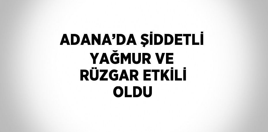 ADANA’DA ŞİDDETLİ YAĞMUR VE RÜZGAR ETKİLİ OLDU