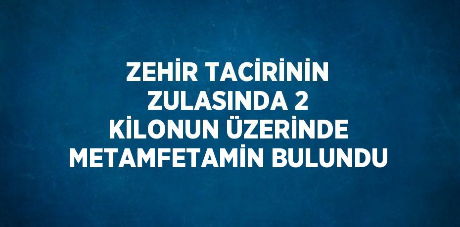 ZEHİR TACİRİNİN ZULASINDA 2 KİLONUN ÜZERİNDE METAMFETAMİN BULUNDU