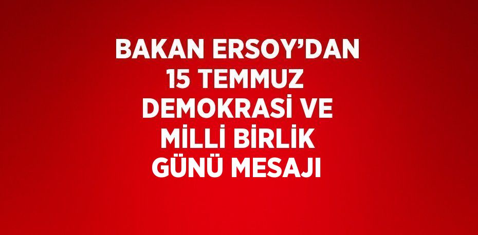 BAKAN ERSOY’DAN 15 TEMMUZ DEMOKRASİ VE MİLLİ BİRLİK GÜNÜ MESAJI