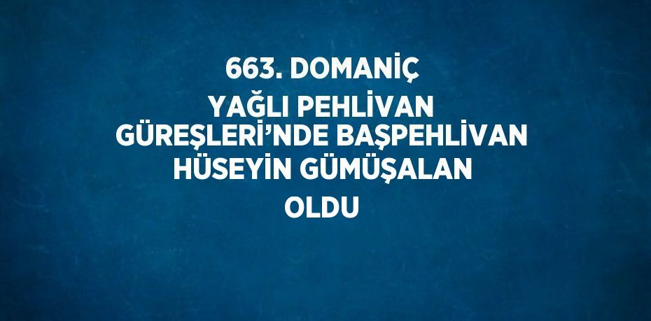 663. DOMANİÇ YAĞLI PEHLİVAN GÜREŞLERİ’NDE BAŞPEHLİVAN HÜSEYİN GÜMÜŞALAN OLDU