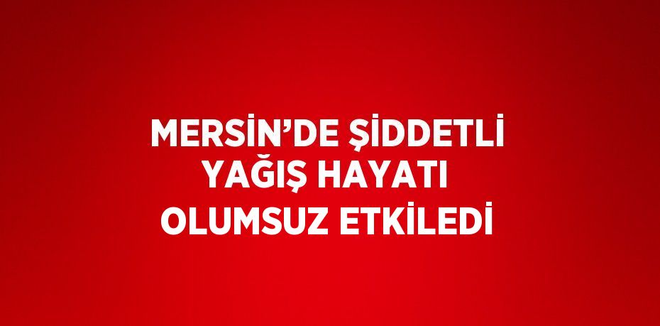 MERSİN’DE ŞİDDETLİ YAĞIŞ HAYATI OLUMSUZ ETKİLEDİ