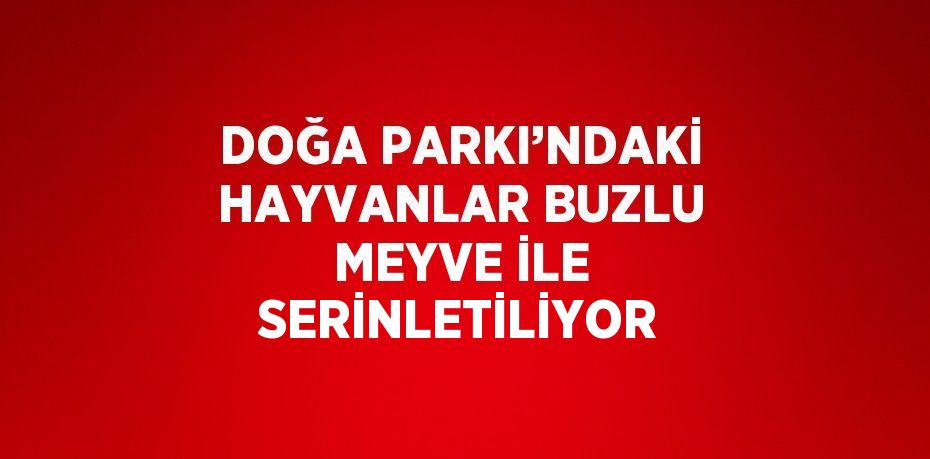 DOĞA PARKI’NDAKİ HAYVANLAR BUZLU MEYVE İLE SERİNLETİLİYOR