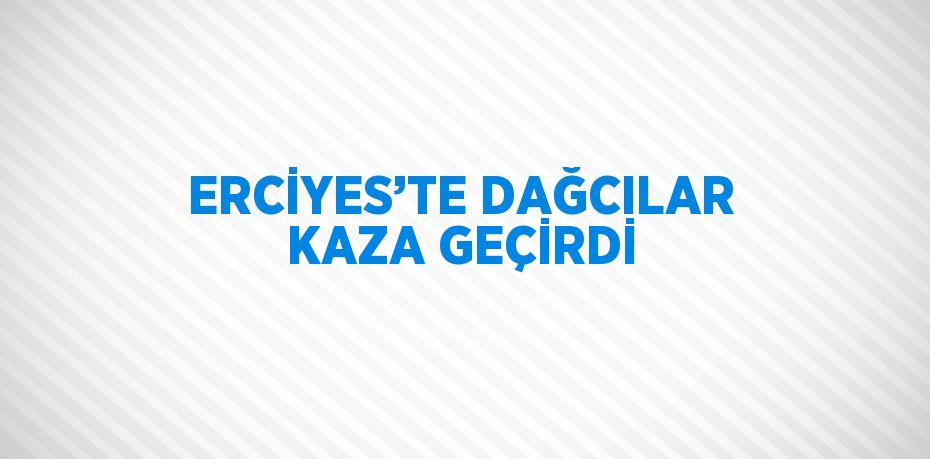 ERCİYES’TE DAĞCILAR KAZA GEÇİRDİ