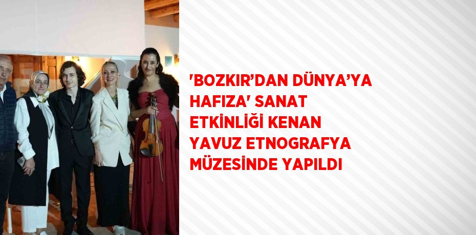 'BOZKIR’DAN DÜNYA’YA HAFIZA' SANAT ETKİNLİĞİ KENAN YAVUZ ETNOGRAFYA MÜZESİNDE YAPILDI