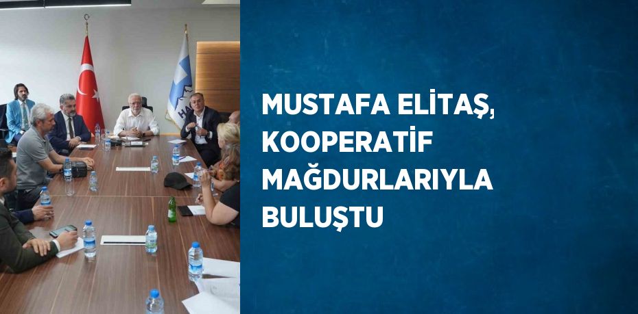 MUSTAFA ELİTAŞ, KOOPERATİF MAĞDURLARIYLA BULUŞTU