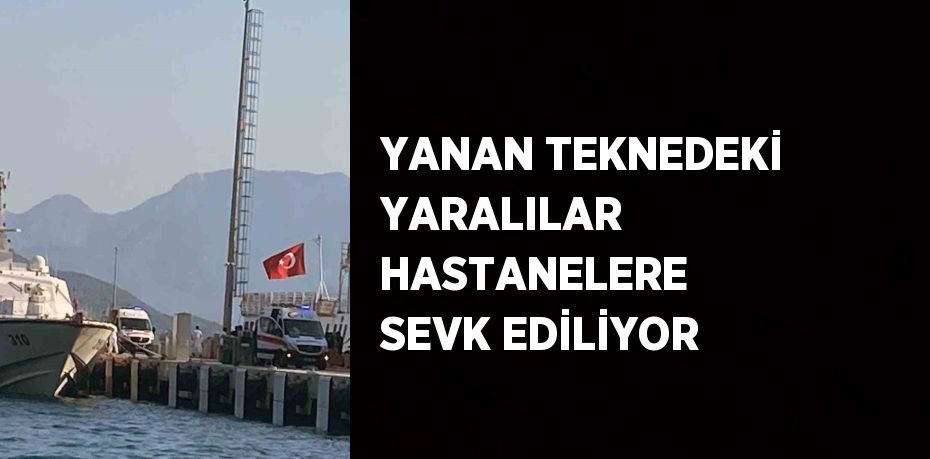 YANAN TEKNEDEKİ YARALILAR HASTANELERE SEVK EDİLİYOR