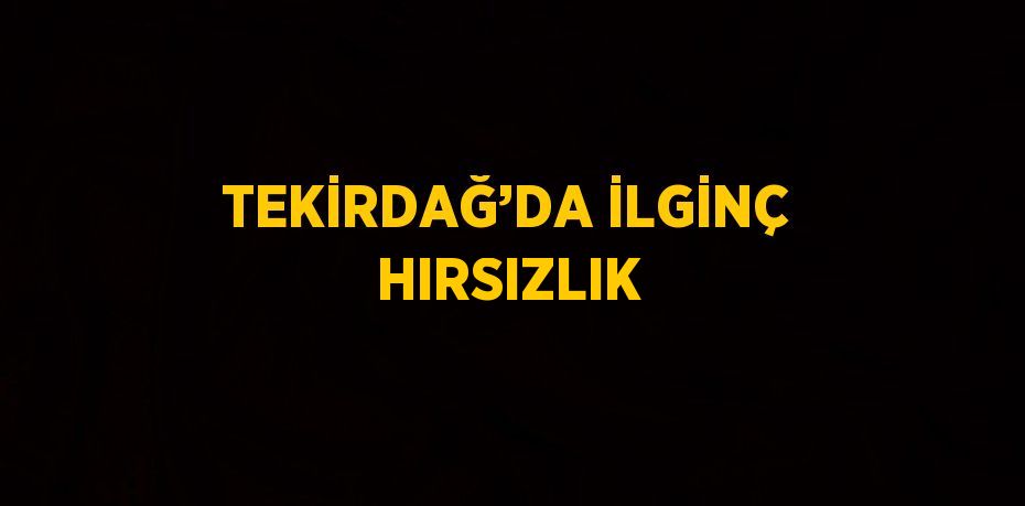 TEKİRDAĞ’DA İLGİNÇ HIRSIZLIK