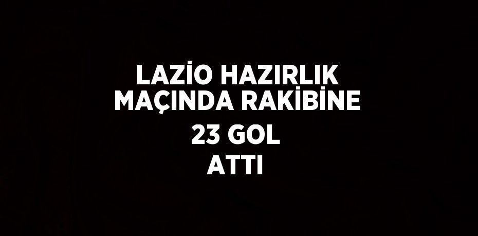 LAZİO HAZIRLIK MAÇINDA RAKİBİNE 23 GOL ATTI