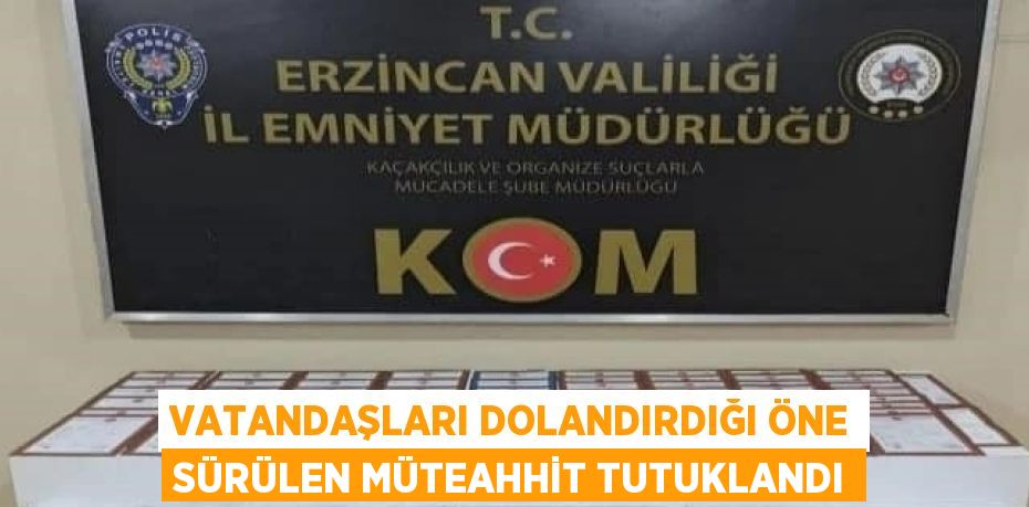 VATANDAŞLARI DOLANDIRDIĞI ÖNE SÜRÜLEN MÜTEAHHİT TUTUKLANDI