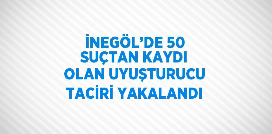 İNEGÖL’DE 50 SUÇTAN KAYDI OLAN UYUŞTURUCU TACİRİ YAKALANDI