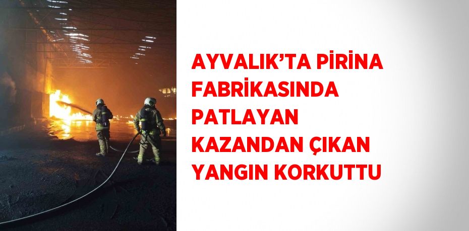 AYVALIK’TA PİRİNA FABRİKASINDA PATLAYAN KAZANDAN ÇIKAN YANGIN KORKUTTU