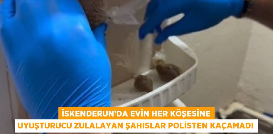 İSKENDERUN’DA EVİN HER KÖŞESİNE UYUŞTURUCU ZULALAYAN ŞAHISLAR POLİSTEN KAÇAMADI