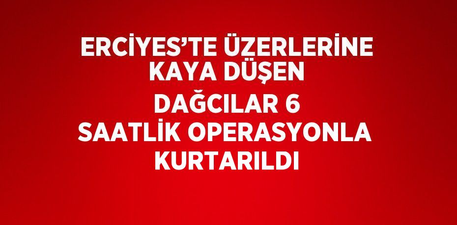 ERCİYES’TE ÜZERLERİNE KAYA DÜŞEN DAĞCILAR 6 SAATLİK OPERASYONLA KURTARILDI