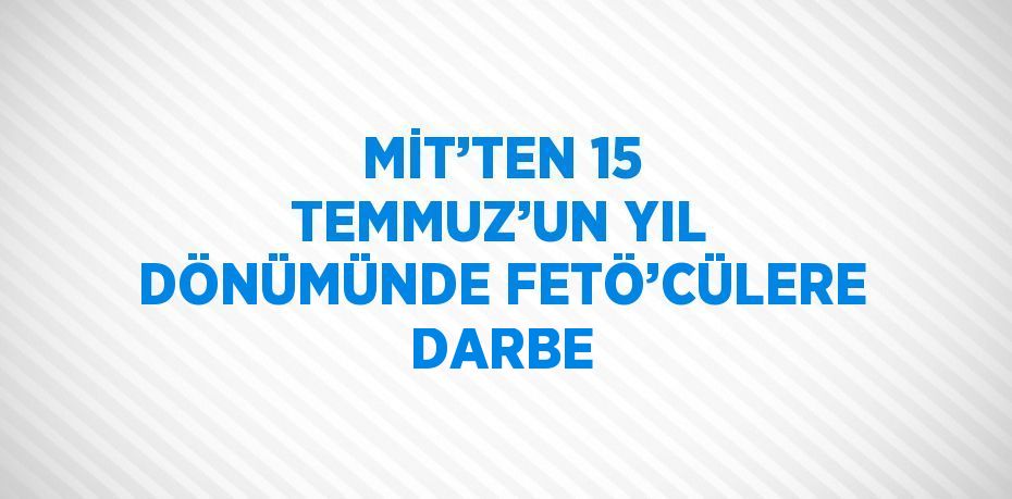 MİT’TEN 15 TEMMUZ’UN YIL DÖNÜMÜNDE FETÖ’CÜLERE DARBE