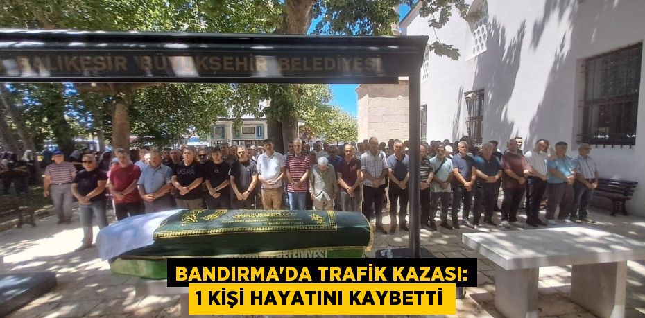 BANDIRMA'DA TRAFİK KAZASI: 1 KİŞİ HAYATINI KAYBETTİ