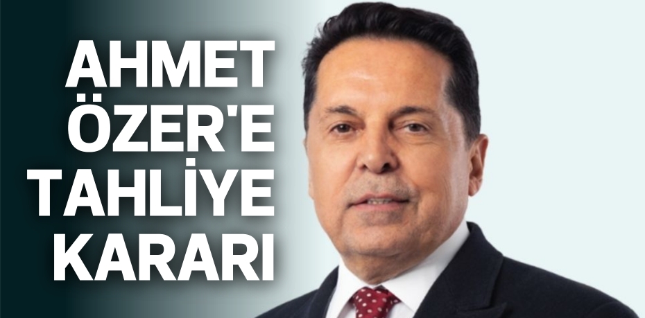 AHMET ÖZER'E TAHLİYE KARARI