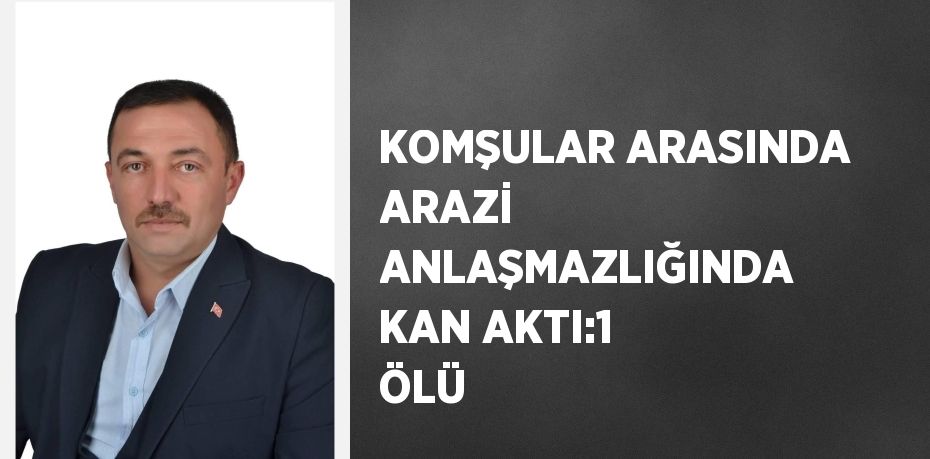 KOMŞULAR ARASINDA ARAZİ ANLAŞMAZLIĞINDA KAN AKTI:1 ÖLÜ