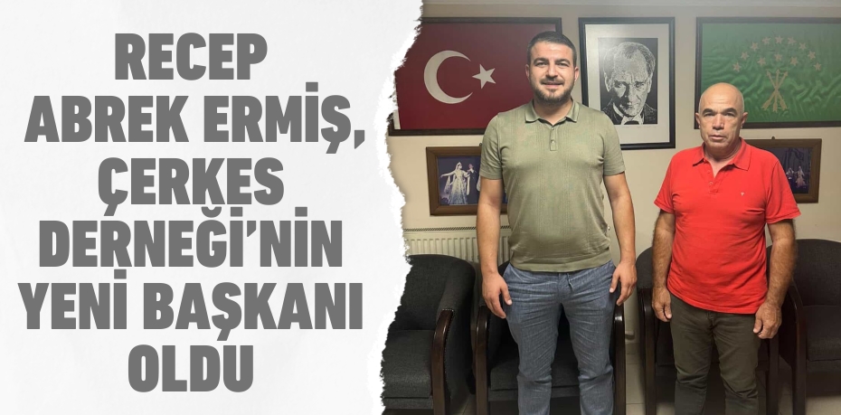 RECEP ABREK ERMİŞ, ÇERKES DERNEĞİ’NİN YENİ BAŞKANI OLDU