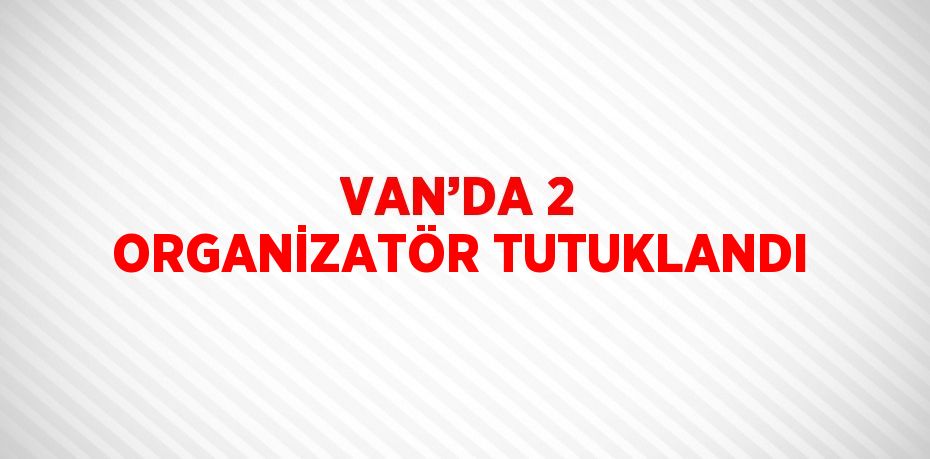 VAN’DA 2 ORGANİZATÖR TUTUKLANDI