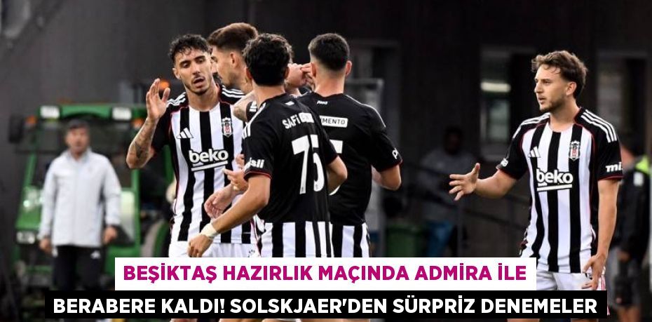 Beşiktaş Hazırlık Maçında Admira ile Berabere Kaldı! Solskjaer’den Sürpriz Denemeler