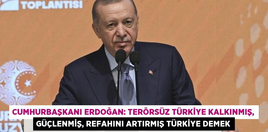 CUMHURBAŞKANI ERDOĞAN: TERÖRSÜZ TÜRKİYE KALKINMIŞ, GÜÇLENMİŞ, REFAHINI ARTIRMIŞ TÜRKİYE DEMEK