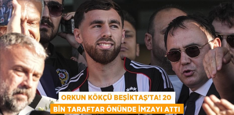 Orkun Kökçü Beşiktaş’ta! 20 Bin Taraftar Önünde İmzayı Attı