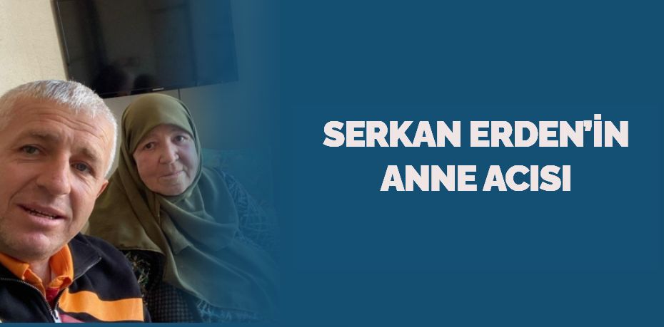 SERKAN ERDEN’İN ANNE ACISI