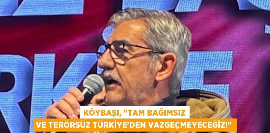 Köybaşı, "Tam Bağımsız ve Terörsüz Türkiye'den Vazgeçmeyeceğiz!"