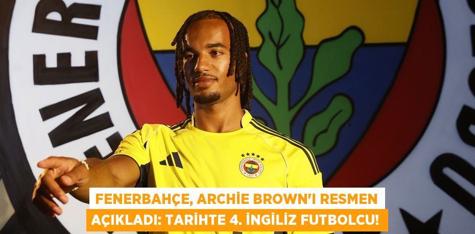 Fenerbahçe, Archie Brown'ı Resmen Açıkladı: Tarihte 4. İngiliz Futbolcu!