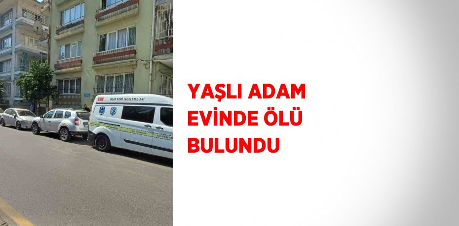 YAŞLI ADAM EVİNDE ÖLÜ BULUNDU