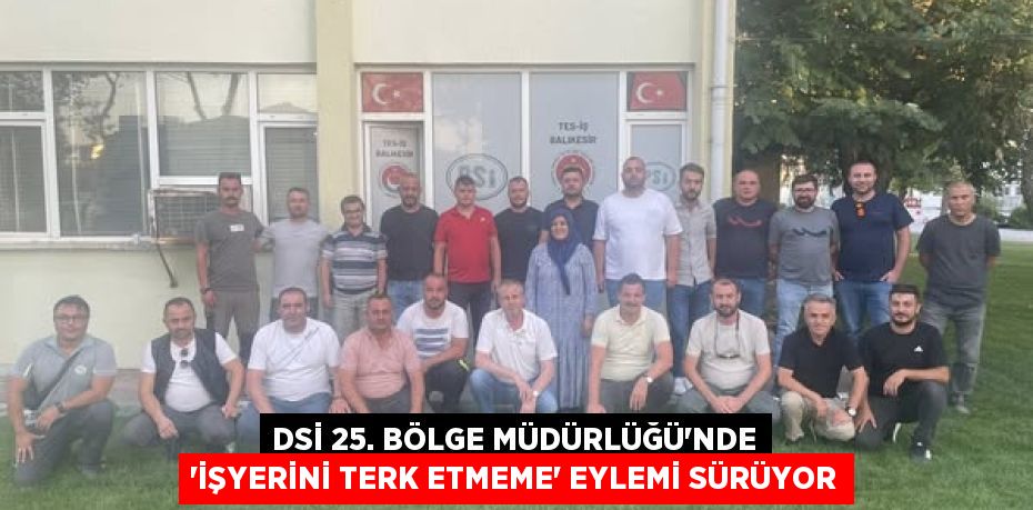 DSİ 25. Bölge Müdürlüğü’nde “İşyerini Terk Etmeme” Eylemi Sürüyor