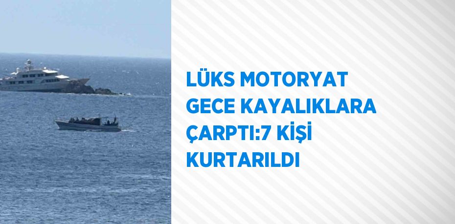 LÜKS MOTORYAT GECE KAYALIKLARA ÇARPTI:7 KİŞİ KURTARILDI