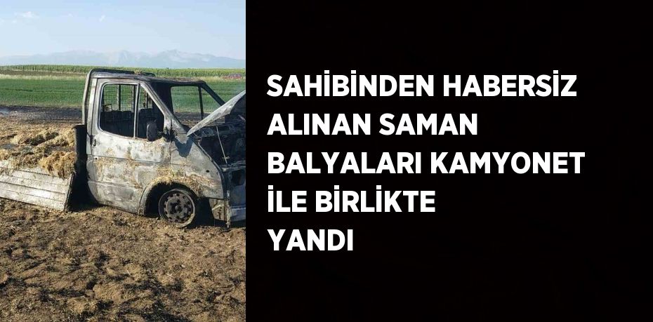 SAHİBİNDEN HABERSİZ ALINAN SAMAN BALYALARI KAMYONET İLE BİRLİKTE YANDI