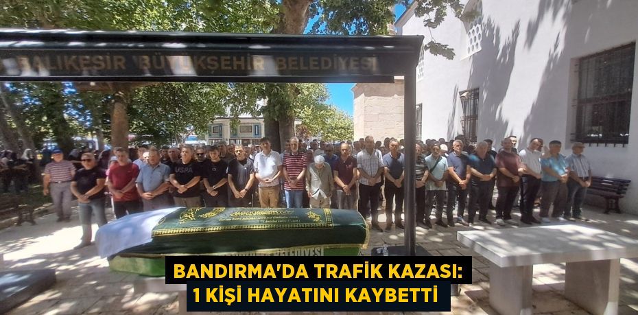 BANDIRMA'DA TRAFİK KAZASI: 1 KİŞİ HAYATINI KAYBETTİ