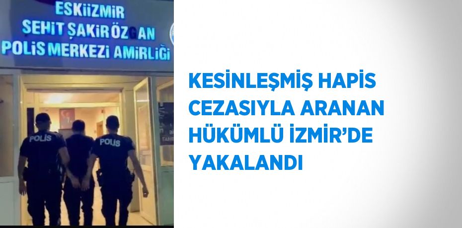 KESİNLEŞMİŞ HAPİS CEZASIYLA ARANAN HÜKÜMLÜ İZMİR’DE YAKALANDI