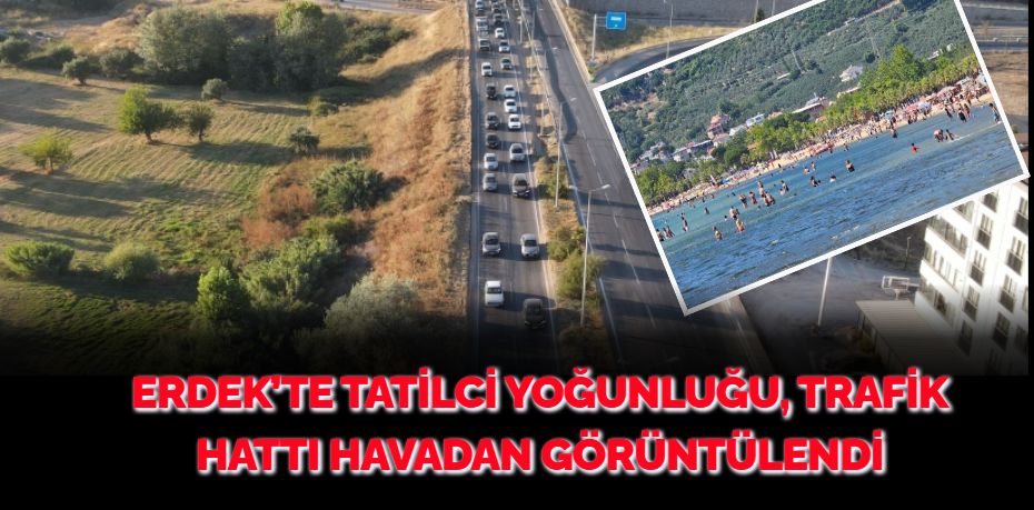 ERDEK’TE TATİLCİ YOĞUNLUĞU, TRAFİK HATTI HAVADAN GÖRÜNTÜLENDİ