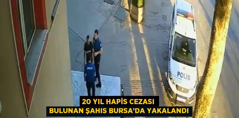 20 YIL HAPİS CEZASI BULUNAN ŞAHIS BURSA’DA YAKALANDI