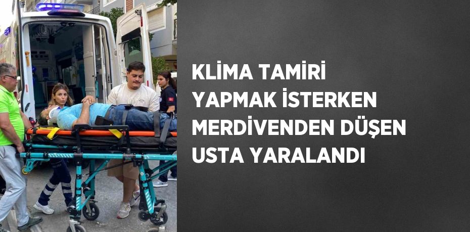 KLİMA TAMİRİ YAPMAK İSTERKEN MERDİVENDEN DÜŞEN USTA YARALANDI