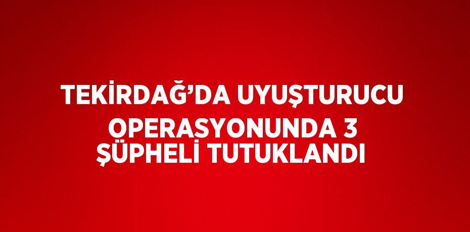 TEKİRDAĞ’DA UYUŞTURUCU OPERASYONUNDA 3 ŞÜPHELİ TUTUKLANDI
