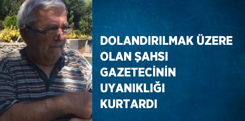 DOLANDIRILMAK ÜZERE OLAN ŞAHSI GAZETECİNİN UYANIKLIĞI KURTARDI