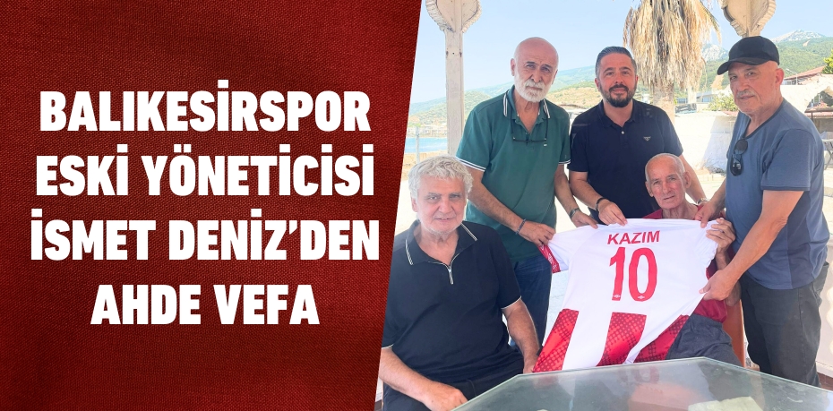 Balıkesirspor eski yöneticisi İsmet Deniz’den ahde vefa