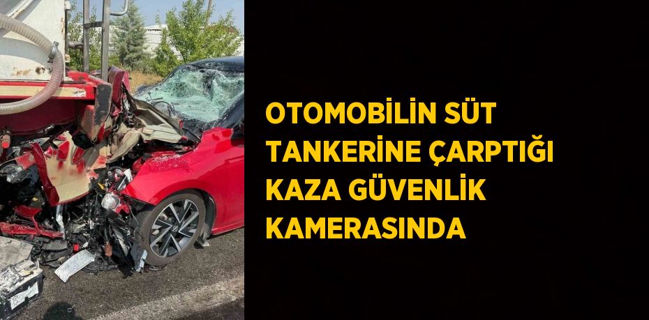 OTOMOBİLİN SÜT TANKERİNE ÇARPTIĞI KAZA GÜVENLİK KAMERASINDA