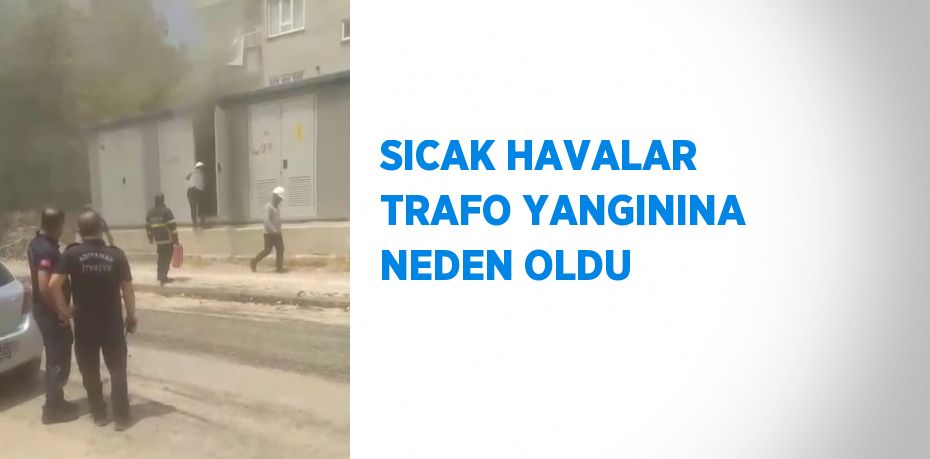 SICAK HAVALAR TRAFO YANGININA NEDEN OLDU
