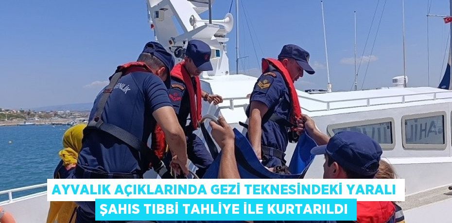 AYVALIK AÇIKLARINDA GEZİ TEKNESİNDEKİ YARALI ŞAHIS TIBBİ TAHLİYE İLE KURTARILDI