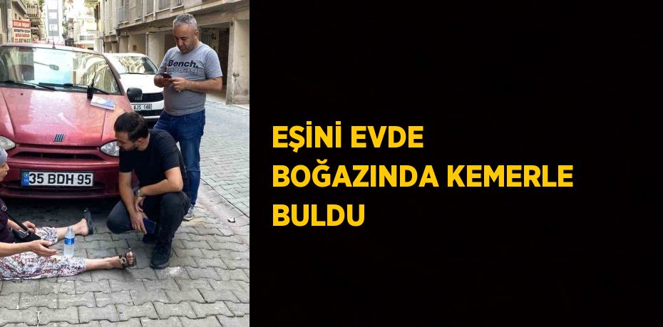 EŞİNİ EVDE BOĞAZINDA KEMERLE BULDU
