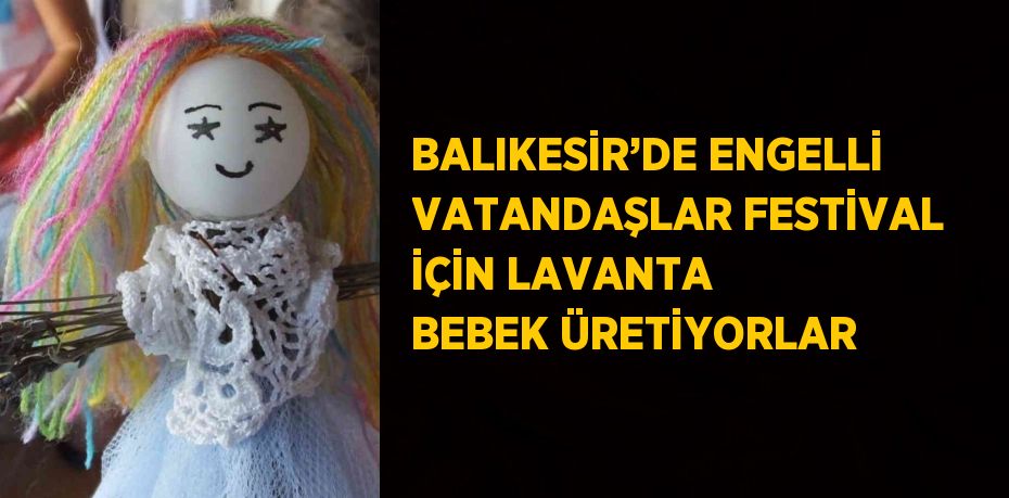 BALIKESİR’DE ENGELLİ VATANDAŞLAR FESTİVAL İÇİN LAVANTA BEBEK ÜRETİYORLAR