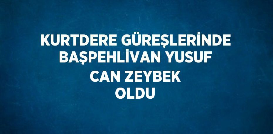 KURTDERE GÜREŞLERİNDE BAŞPEHLİVAN YUSUF CAN ZEYBEK OLDU